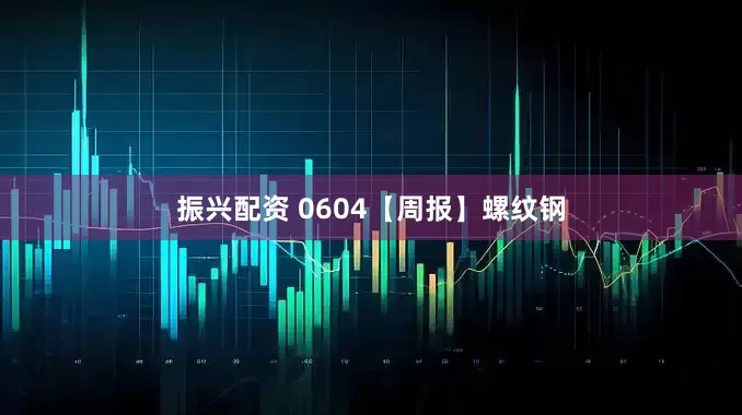 振兴配资 0604【周报】螺纹钢