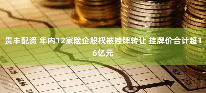 贵丰配资 年内12家险企股权被挂牌转让 挂牌价合计超16亿元