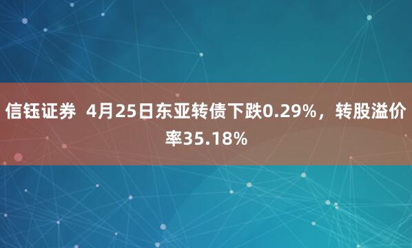 信钰证券  4月25日东亚转债下跌0.29%，转股溢价率35.18%