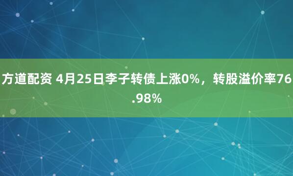 方道配资 4月25日李子转债上涨0%，转股溢价率76.98%