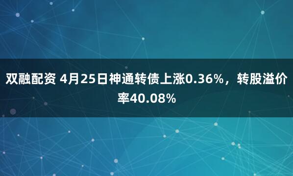 双融配资 4月25日神通转债上涨0.36%，转股溢价率40.08%