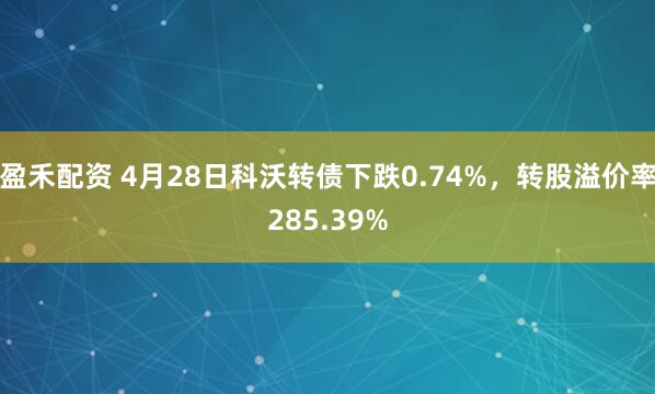 盈禾配资 4月28日科沃转债下跌0.74%，转股溢价率285.39%