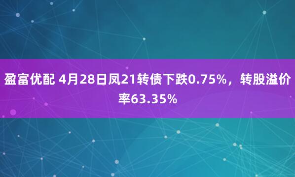 盈富优配 4月28日凤21转债下跌0.75%，转股溢价率63.35%