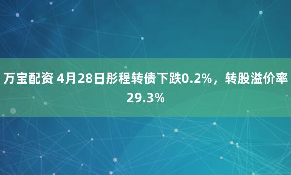 万宝配资 4月28日彤程转债下跌0.2%，转股溢价率29.3%