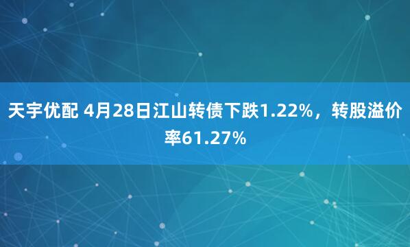 天宇优配 4月28日江山转债下跌1.22%，转股溢价率61.27%