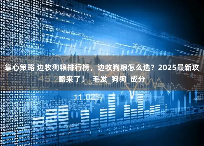 掌心策略 边牧狗粮排行榜，边牧狗粮怎么选？2025最新攻略来了！_毛发_狗狗_成分