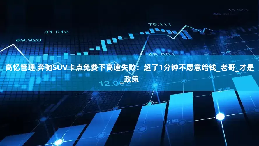高忆管理 奔驰SUV卡点免费下高速失败：超了1分钟不愿意给钱_老哥_才是_政策