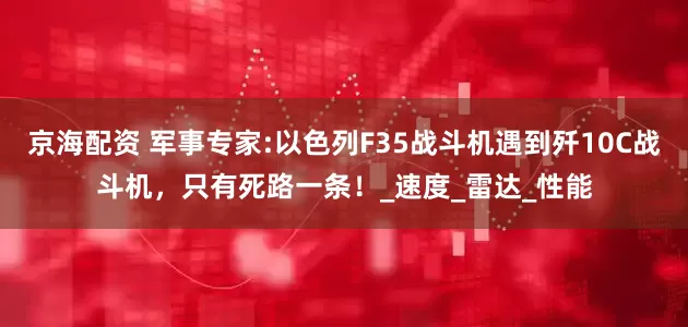 京海配资 军事专家:以色列F35战斗机遇到歼10C战斗机，只有死路一条！_速度_雷达_性能