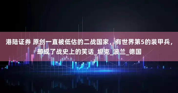 港陆证券 原创一直被低估的二战国家，有世界第5的装甲兵，却成了战史上的笑话_坦克_波兰_德国