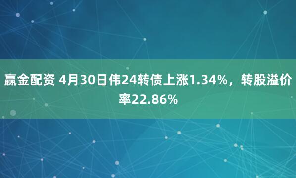 赢金配资 4月30日伟24转债上涨1.34%，转股溢价率22.86%