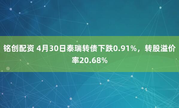 铭创配资 4月30日泰瑞转债下跌0.91%，转股溢价率20.68%