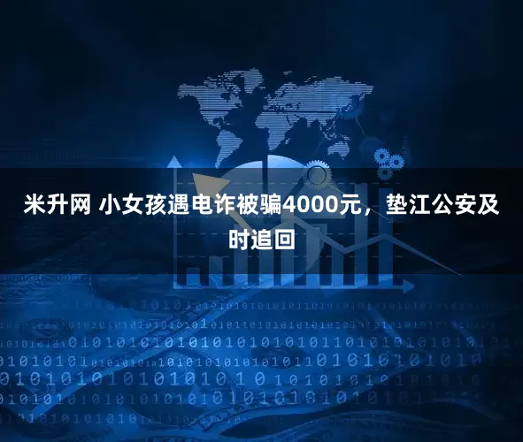 米升网 小女孩遇电诈被骗4000元，垫江公安及时追回