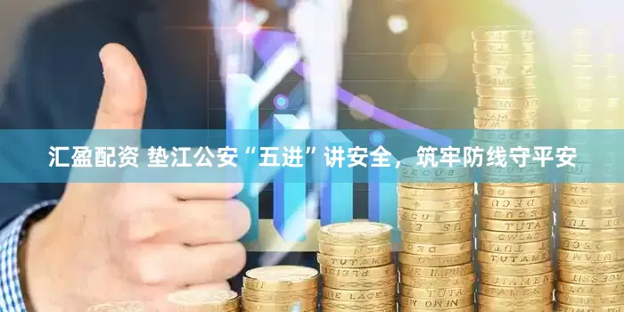 汇盈配资 垫江公安“五进”讲安全，筑牢防线守平安