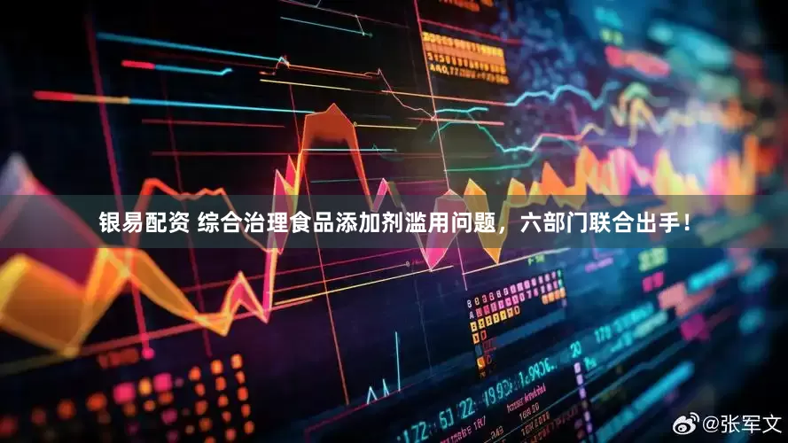 银易配资 综合治理食品添加剂滥用问题，六部门联合出手！