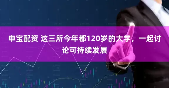 申宝配资 这三所今年都120岁的大学，一起讨论可持续发展