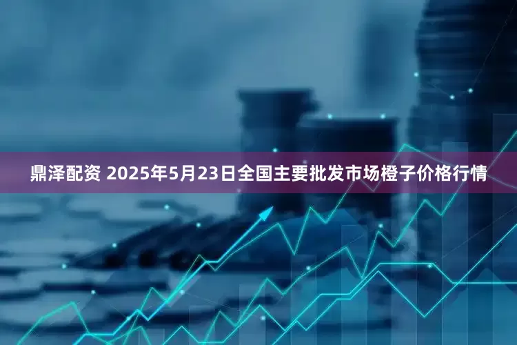 鼎泽配资 2025年5月23日全国主要批发市场橙子价格行情
