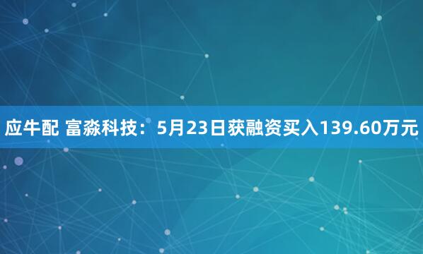 应牛配 富淼科技：5月23日获融资买入139.60万元