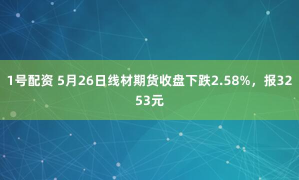 1号配资 5月26日线材期货收盘下跌2.58%，报3253元