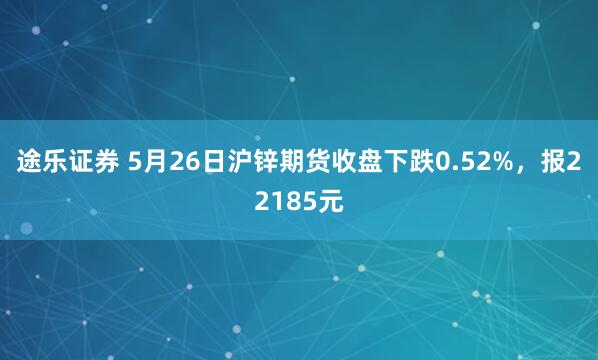 途乐证券 5月26日沪锌期货收盘下跌0.52%，报22185元