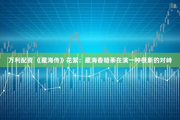 万利配资 《藏海传》花絮：藏海香暗荼在演一种很新的对峙