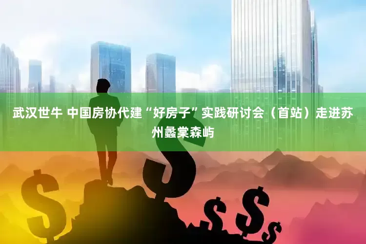 武汉世牛 中国房协代建“好房子”实践研讨会（首站）走进苏州蠡棠森屿