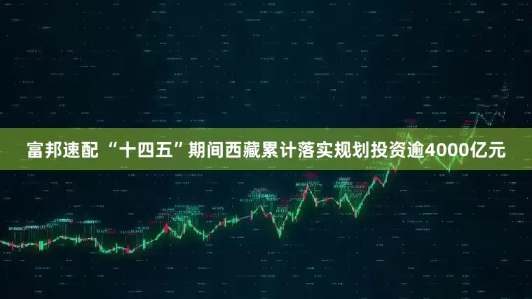 富邦速配 “十四五”期间西藏累计落实规划投资逾4000亿元