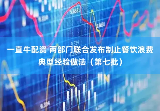 一直牛配资 两部门联合发布制止餐饮浪费典型经验做法（第七批）