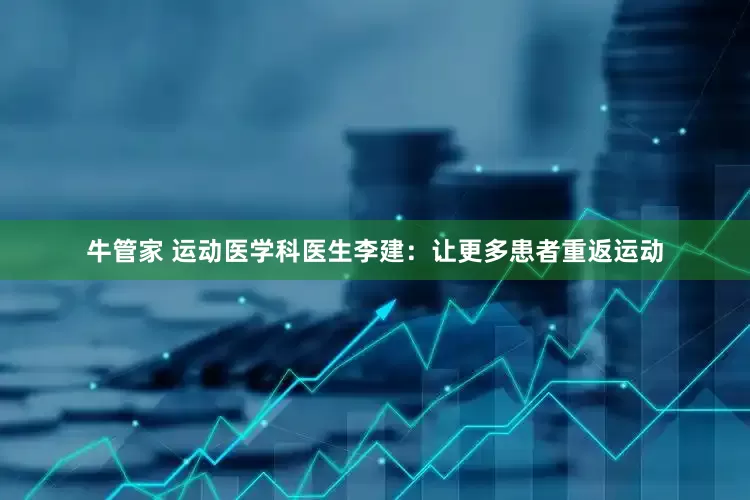 牛管家 运动医学科医生李建：让更多患者重返运动