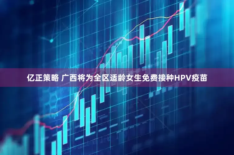 亿正策略 广西将为全区适龄女生免费接种HPV疫苗