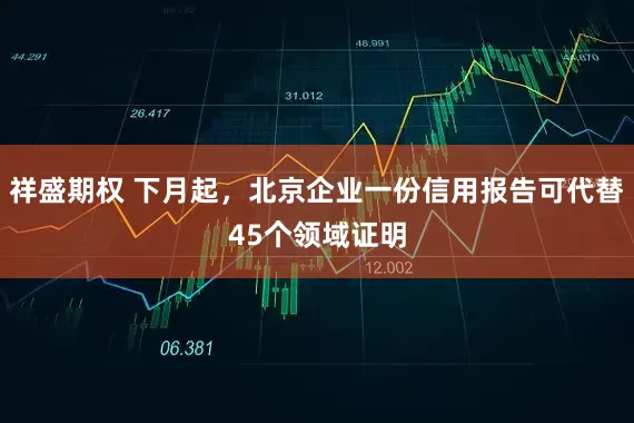 祥盛期权 下月起，北京企业一份信用报告可代替45个领域证明