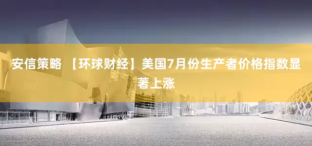 安信策略 【环球财经】美国7月份生产者价格指数显著上涨