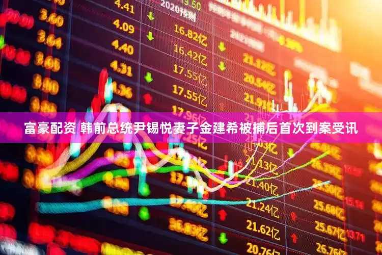 富豪配资 韩前总统尹锡悦妻子金建希被捕后首次到案受讯