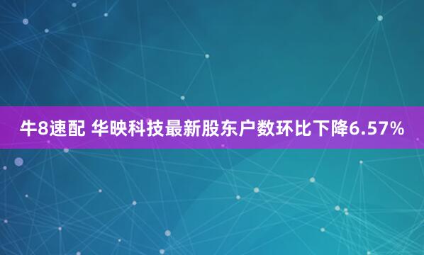 牛8速配 华映科技最新股东户数环比下降6.57%