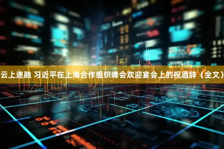 云上速融 习近平在上海合作组织峰会欢迎宴会上的祝酒辞（全文）