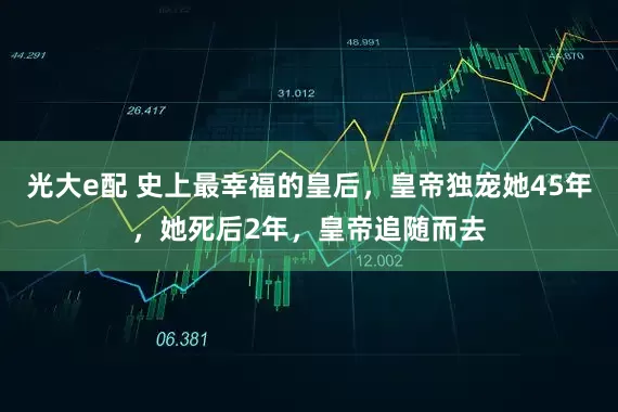 光大e配 史上最幸福的皇后，皇帝独宠她45年，她死后2年，皇帝追随而去