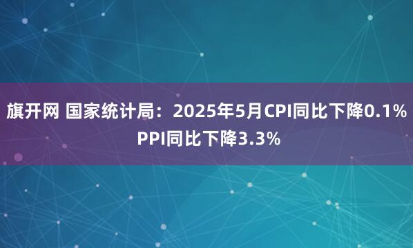 旗开网 国家统计局：2025年5月CPI同比下降0.1% PPI同比下降3.3%
