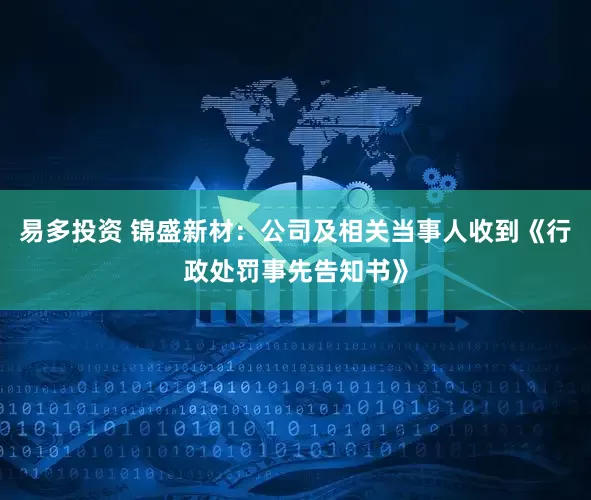 易多投资 锦盛新材：公司及相关当事人收到《行政处罚事先告知书》