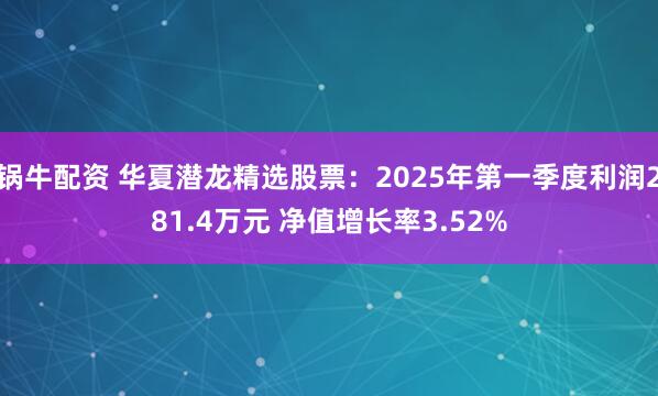 锅牛配资 华夏潜龙精选股票：2025年第一季度利润281.4万元 净值增长率3.52%