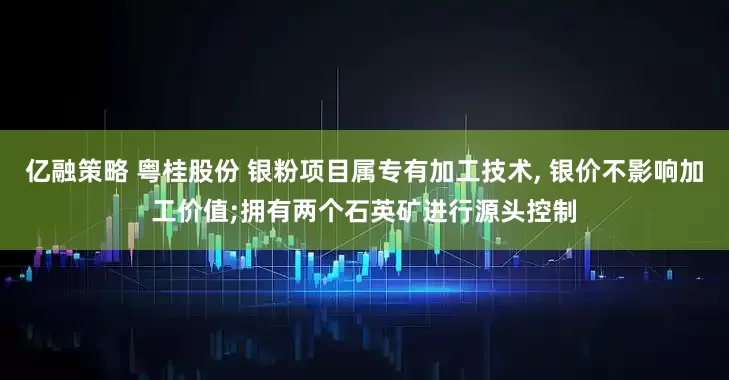 亿融策略 粤桂股份 银粉项目属专有加工技术, 银价不影响加工价值;拥有两个石英矿进行源头控制