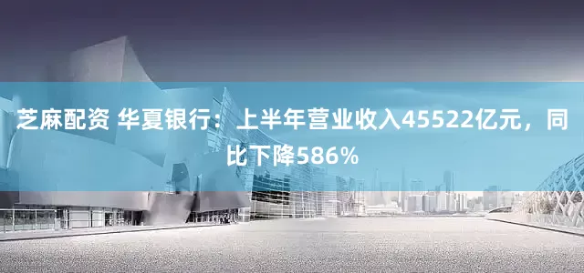 芝麻配资 华夏银行：上半年营业收入45522亿元，同比下降586%