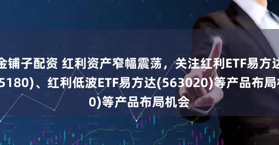 金铺子配资 红利资产窄幅震荡，关注红利ETF易方达(515180)、红利低波ETF易方达(563020)等产品布局机会
