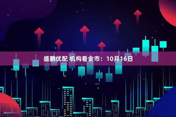 盛鹏优配 机构看金市：10月16日