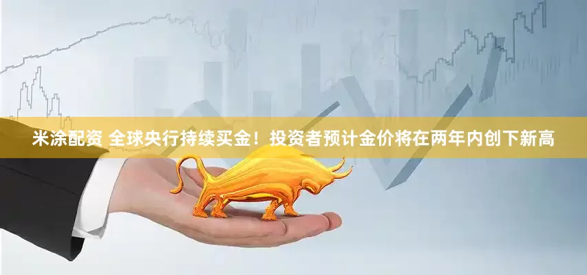米涂配资 全球央行持续买金！投资者预计金价将在两年内创下新高
